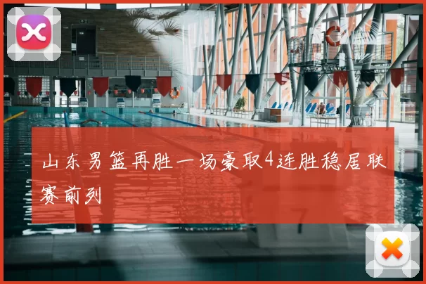 山东男篮再胜一场豪取4连胜稳居联赛前列