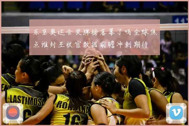 东京奥运会奖牌榜落幕了吗全球焦点谁封王收官数据前瞻冲刺期待