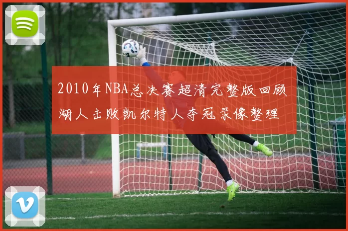 2010年NBA总决赛超清完整版回顾 湖人击败凯尔特人夺冠录像整理