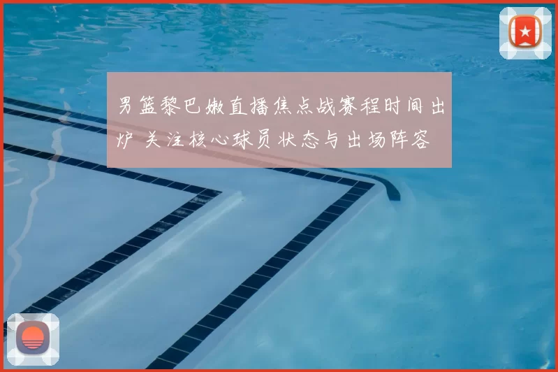 男篮黎巴嫩直播焦点战赛程时间出炉 关注核心球员状态与出场阵容