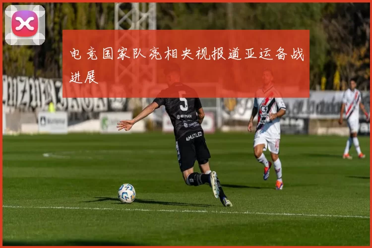电竞国家队亮相央视报道亚运备战进展