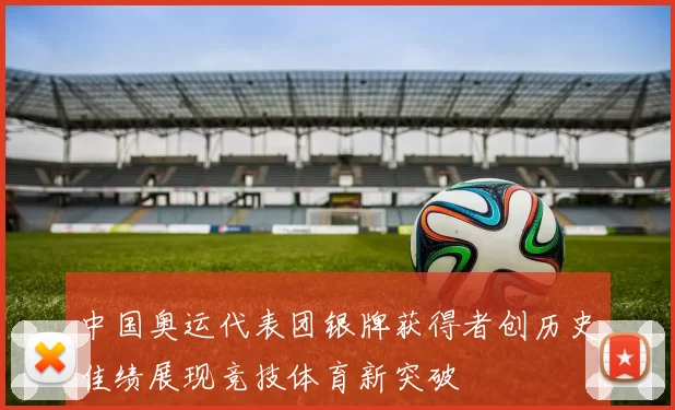 中国奥运代表团银牌获得者创历史佳绩展现竞技体育新突破