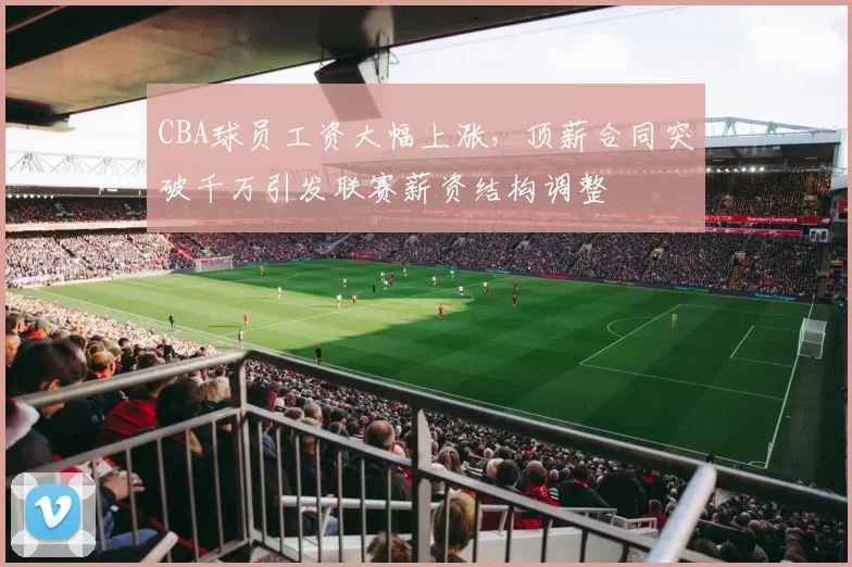 CBA球员工资大幅上涨，顶薪合同突破千万引发联赛薪资结构调整