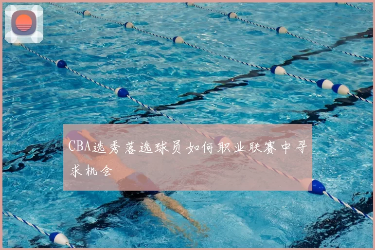 CBA选秀落选球员如何职业联赛中寻求机会