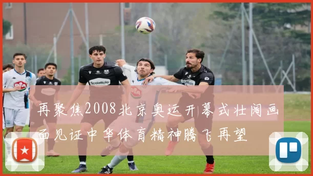 再聚焦2008北京奥运开幕式壮阔画面见证中华体育精神腾飞再望