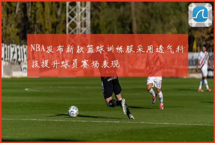 NBA发布新款篮球训练服采用透气科技提升球员赛场表现