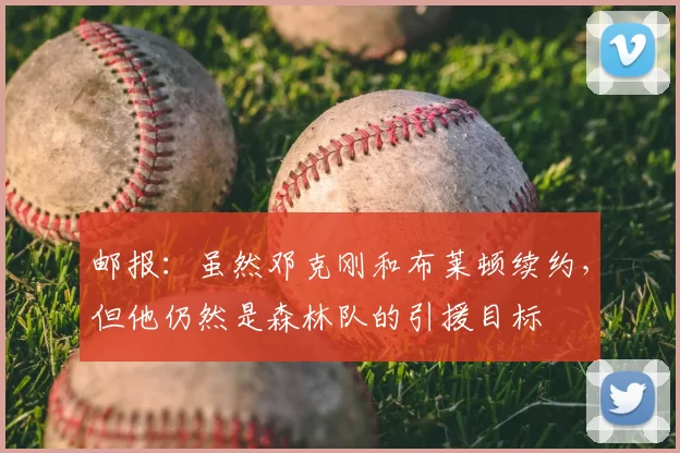 邮报：虽然邓克刚和布莱顿续约，但他仍然是森林队的引援目标