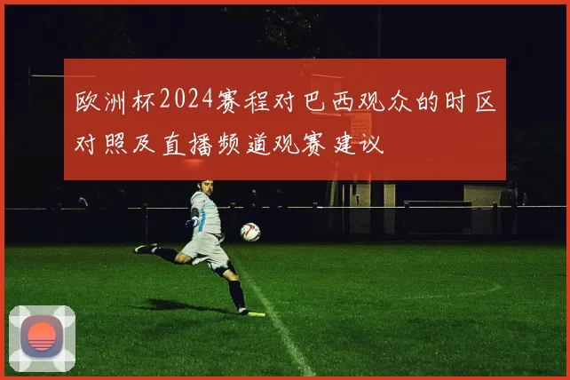 欧洲杯2024赛程对巴西观众的时区对照及直播频道观赛建议