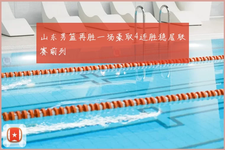 山东男篮再胜一场豪取4连胜稳居联赛前列