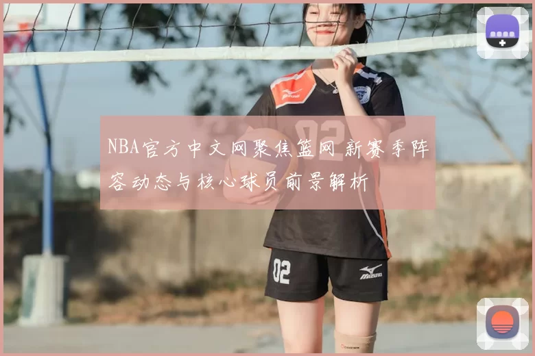 NBA官方中文网聚焦篮网 新赛季阵容动态与核心球员前景解析