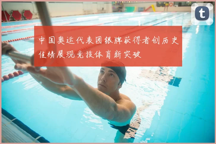 中国奥运代表团银牌获得者创历史佳绩展现竞技体育新突破