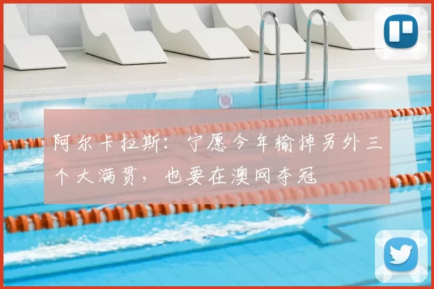 阿尔卡拉斯：宁愿今年输掉另外三个大满贯，也要在澳网夺冠