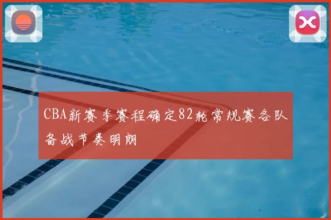 CBA新赛季赛程确定82轮常规赛各队备战节奏明朗