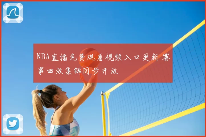 NBA直播免费观看视频入口更新 赛事回放集锦同步开放