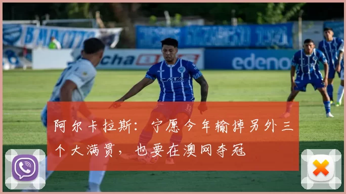 阿尔卡拉斯：宁愿今年输掉另外三个大满贯，也要在澳网夺冠