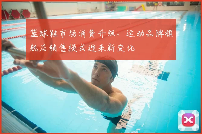 篮球鞋市场消费升级，运动品牌旗舰店销售模式迎来新变化