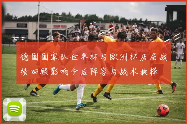 德国国家队世界杯与欧洲杯历届战绩回顾影响今后阵容与战术抉择