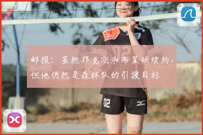 邮报：虽然邓克刚和布莱顿续约，但他仍然是森林队的引援目标