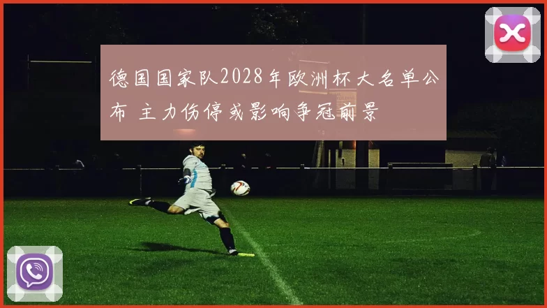 德国国家队2028年欧洲杯大名单公布 主力伤停或影响争冠前景