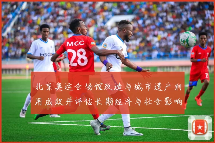 北京奥运会场馆改造与城市遗产利用成效并评估长期经济与社会影响