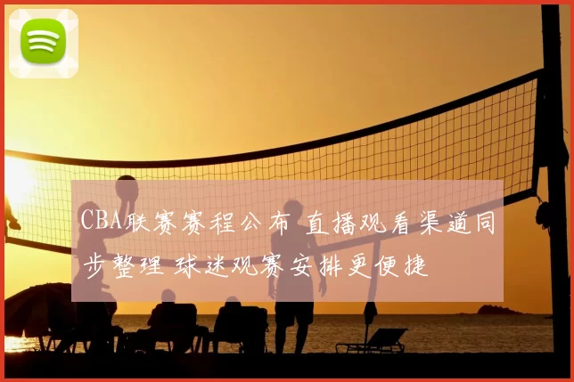 CBA联赛赛程公布 直播观看渠道同步整理 球迷观赛安排更便捷
