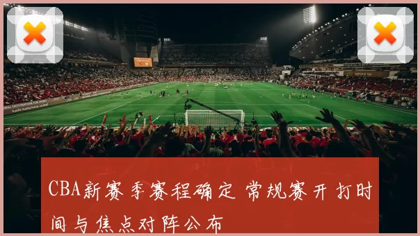 CBA新赛季赛程确定 常规赛开打时间与焦点对阵公布