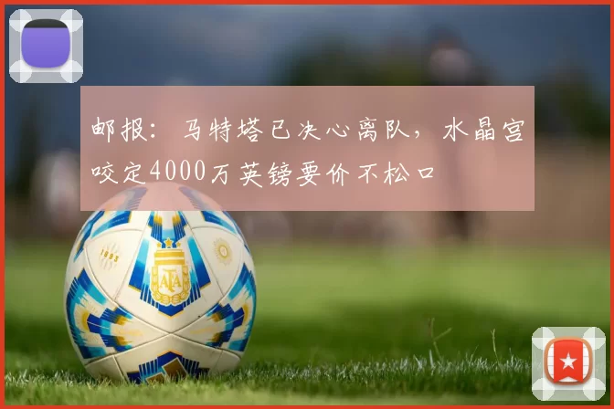 邮报：马特塔已决心离队，水晶宫咬定4000万英镑要价不松口