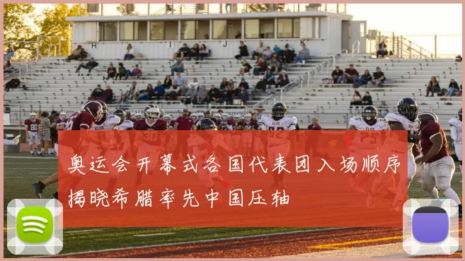 奥运会开幕式各国代表团入场顺序揭晓希腊率先中国压轴