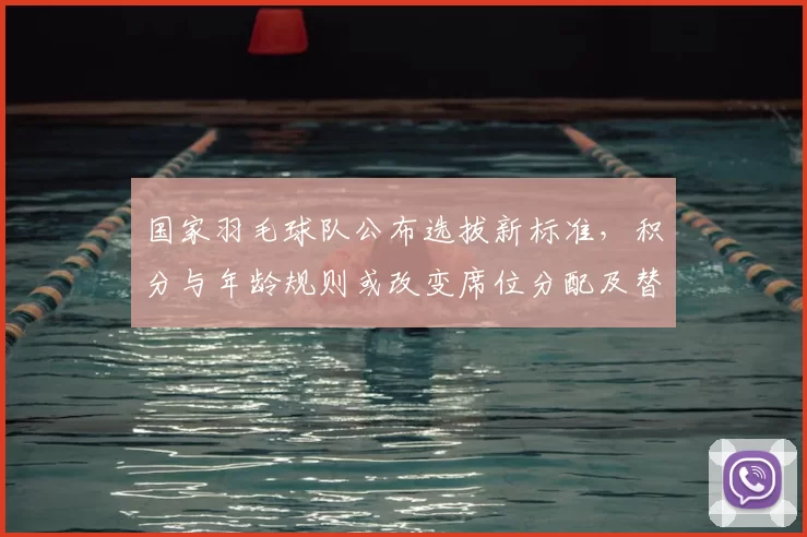 国家羽毛球队公布选拔新标准，积分与年龄规则或改变席位分配及替补政策
