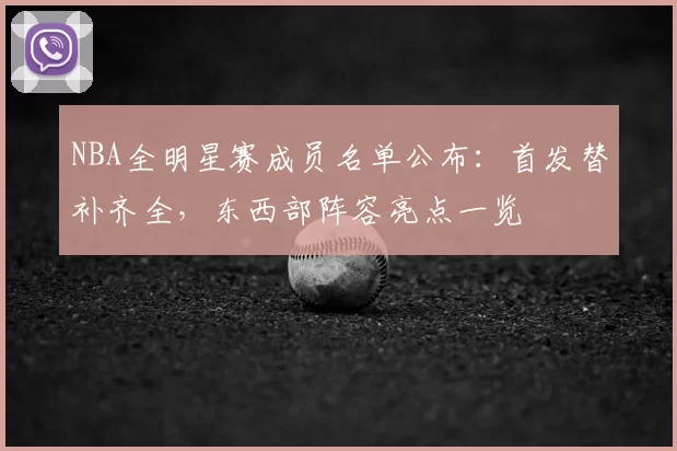 NBA全明星赛成员名单公布：首发替补齐全，东西部阵容亮点一览