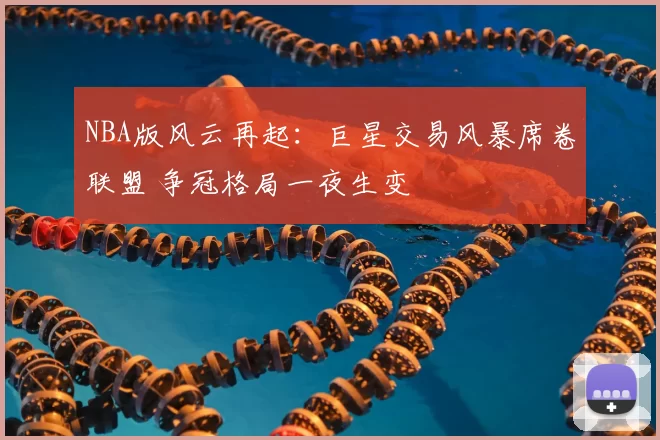 NBA版风云再起：巨星交易风暴席卷联盟 争冠格局一夜生变