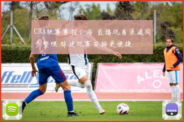 CBA联赛赛程公布 直播观看渠道同步整理 球迷观赛安排更便捷