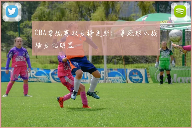 CBA常规赛积分榜更新：争冠球队战绩分化明显