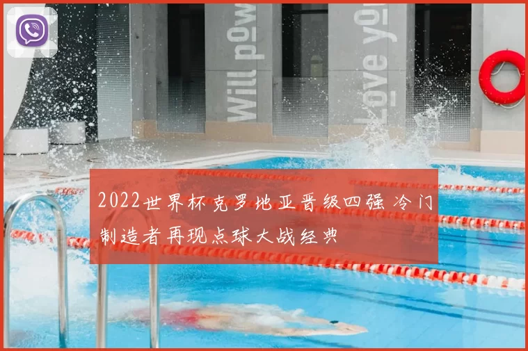 2022世界杯克罗地亚晋级四强 冷门制造者再现点球大战经典