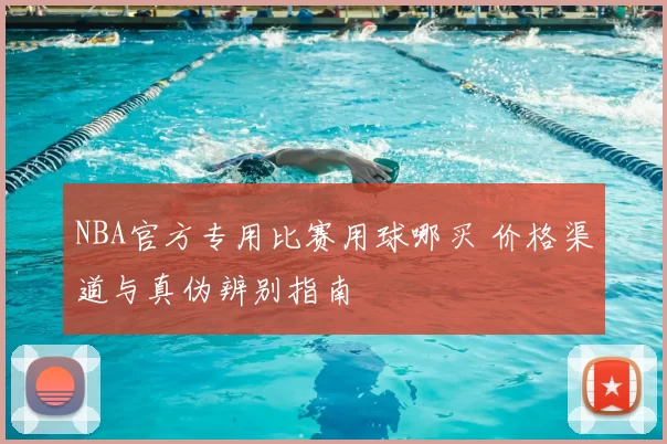 NBA官方专用比赛用球哪买 价格渠道与真伪辨别指南