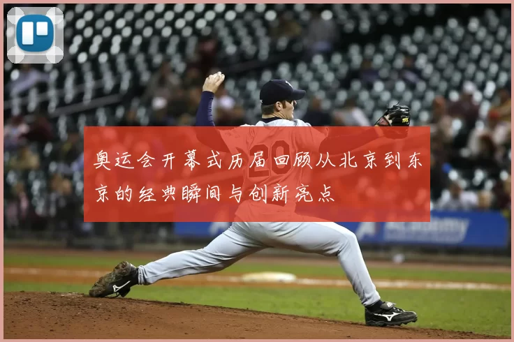 奥运会开幕式历届回顾从北京到东京的经典瞬间与创新亮点