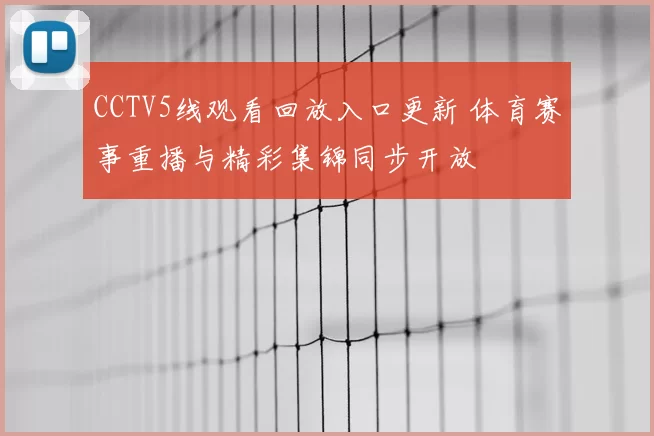CCTV5线观看回放入口更新 体育赛事重播与精彩集锦同步开放