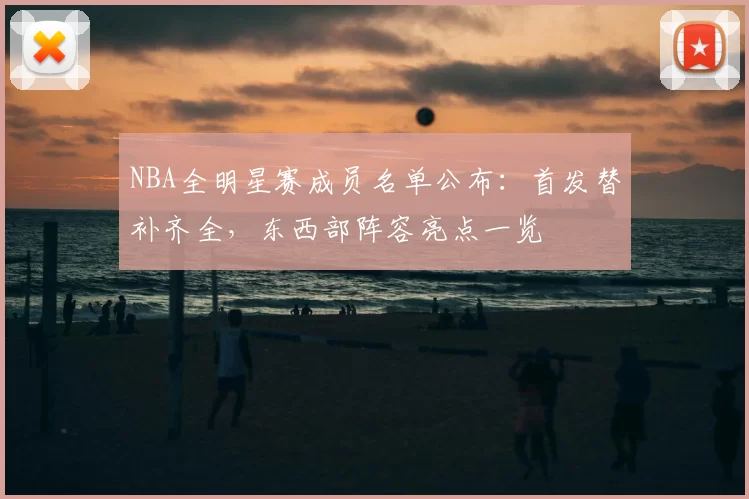 NBA全明星赛成员名单公布：首发替补齐全，东西部阵容亮点一览