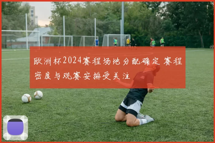 欧洲杯2024赛程场地分配确定 赛程密度与观赛安排受关注